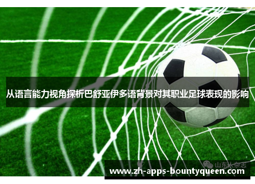 从语言能力视角探析巴舒亚伊多语背景对其职业足球表现的影响 从语言能力视角探析巴舒亚伊多语背景对其职业足球表现的影响