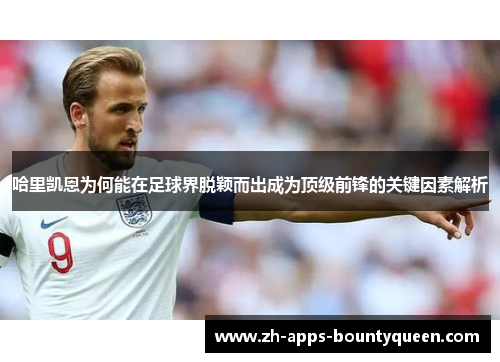 哈里凯恩为何能在足球界脱颖而出成为顶级前锋的关键因素解析