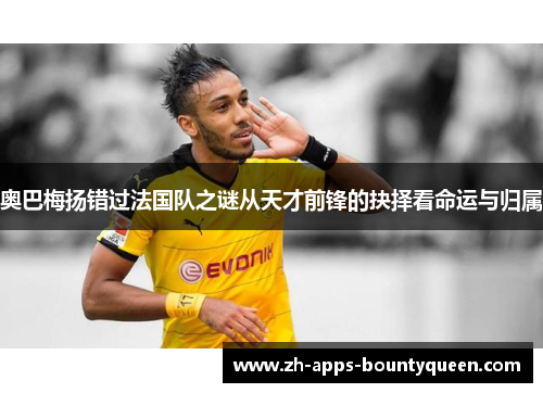 奥巴梅扬错过法国队之谜从天才前锋的抉择看命运与归属