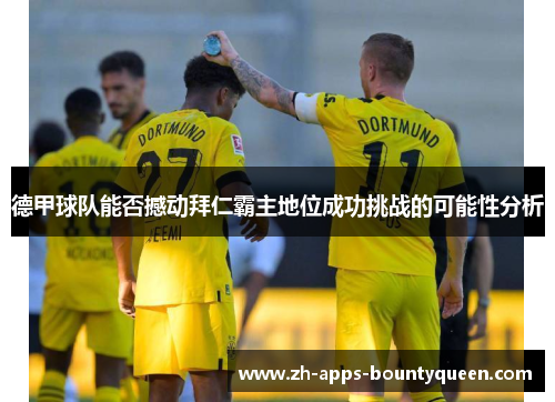 德甲球队能否撼动拜仁霸主地位成功挑战的可能性分析 德甲球队能否撼动拜仁霸主地位成功挑战的可能性分析