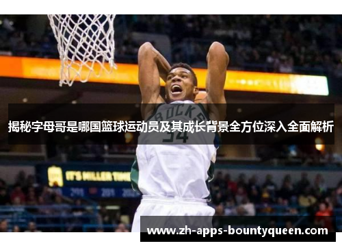 揭秘字母哥是哪国篮球运动员及其成长背景全方位深入全面解析 揭秘字母哥是哪国篮球运动员及其成长背景全方位深入全面解析