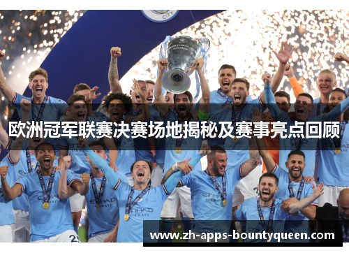 欧洲冠军联赛决赛场地揭秘及赛事亮点回顾 欧洲冠军联赛决赛场地揭秘及赛事亮点回顾