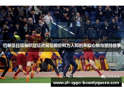 巴黎圣日耳曼欧冠征途背后那些鲜为人知的荣耀心酸与坚持故事 巴黎圣日耳曼欧冠征途背后那些鲜为人知的荣耀心酸与坚持故事