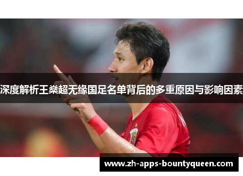 深度解析王燊超无缘国足名单背后的多重原因与影响因素 深度解析王燊超无缘国足名单背后的多重原因与影响因素