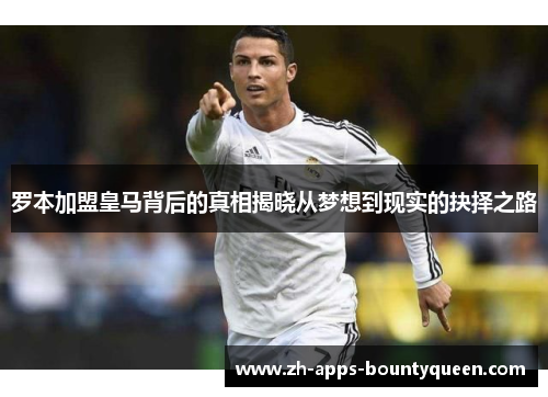 罗本加盟皇马背后的真相揭晓从梦想到现实的抉择之路 罗本加盟皇马背后的真相揭晓从梦想到现实的抉择之路