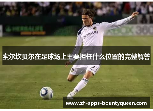 索尔坎贝尔在足球场上主要担任什么位置的完整解答 索尔坎贝尔在足球场上主要担任什么位置的完整解答