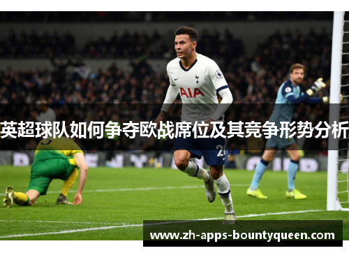 英超球队如何争夺欧战席位及其竞争形势分析 英超球队如何争夺欧战席位及其竞争形势分析