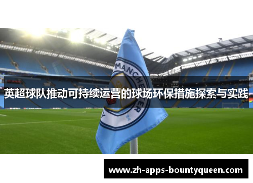 英超球队推动可持续运营的球场环保措施探索与实践 英超球队推动可持续运营的球场环保措施探索与实践