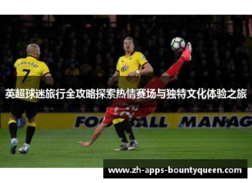 英超球迷旅行全攻略探索热情赛场与独特文化体验之旅