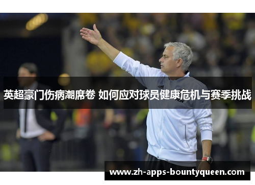 英超豪门伤病潮席卷 如何应对球员健康危机与赛季挑战 英超豪门伤病潮席卷 如何应对球员健康危机与赛季挑战