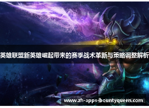 英雄联盟新英雄崛起带来的赛季战术革新与策略调整解析