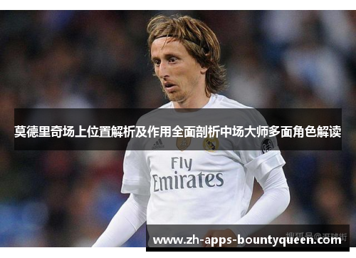 莫德里奇场上位置解析及作用全面剖析中场大师多面角色解读 莫德里奇场上位置解析及作用全面剖析中场大师多面角色解读