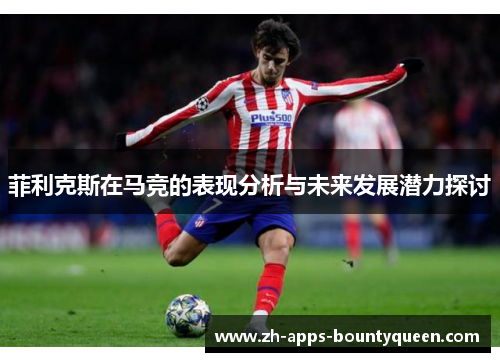 菲利克斯在马竞的表现分析与未来发展潜力探讨 菲利克斯在马竞的表现分析与未来发展潜力探讨