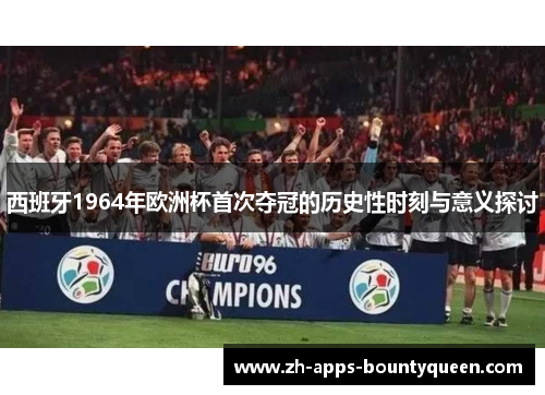 西班牙1964年欧洲杯首次夺冠的历史性时刻与意义探讨
