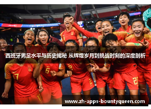 西班牙男足水平与历史揭秘 从辉煌岁月到挑战时刻的深度剖析