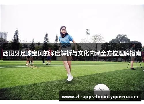 西班牙足球宝贝的深度解析与文化内涵全方位理解指南