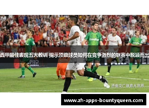 西甲最佳表现五大教训 揭示顶级球员如何在竞争激烈的联赛中脱颖而出