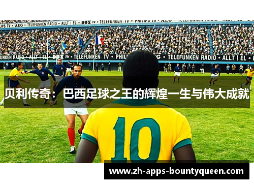 贝利传奇：巴西足球之王的辉煌一生与伟大成就