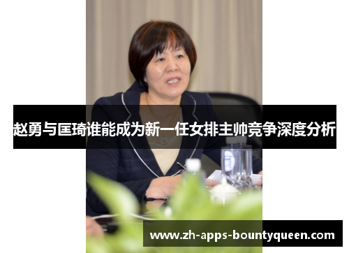 赵勇与匡琦谁能成为新一任女排主帅竞争深度分析