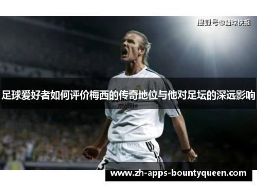 足球爱好者如何评价梅西的传奇地位与他对足坛的深远影响