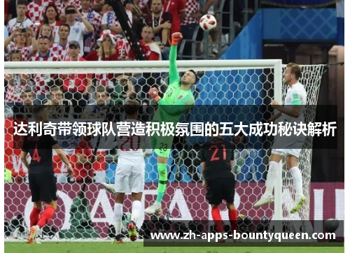 达利奇带领球队营造积极氛围的五大成功秘诀解析