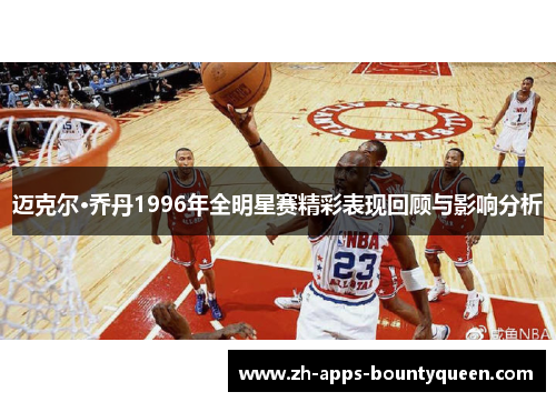 迈克尔·乔丹1996年全明星赛精彩表现回顾与影响分析