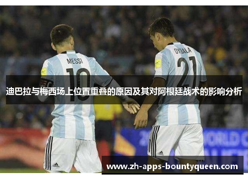 迪巴拉与梅西场上位置重叠的原因及其对阿根廷战术的影响分析