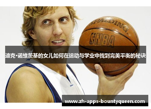 迪克·诺维茨基的女儿如何在运动与学业中找到完美平衡的秘诀