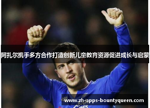 阿扎尔携手多方合作打造创新儿童教育资源促进成长与启蒙