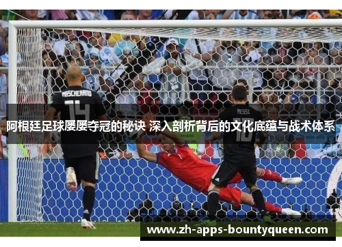 阿根廷足球屡屡夺冠的秘诀 深入剖析背后的文化底蕴与战术体系