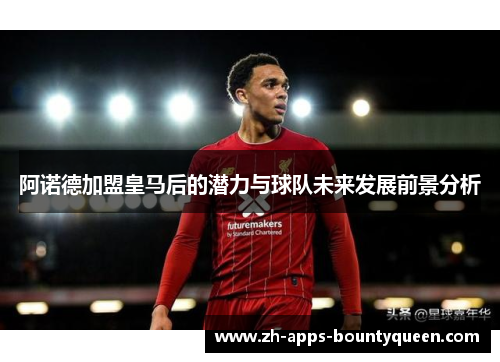 阿诺德加盟皇马后的潜力与球队未来发展前景分析