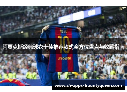 阿贾克斯经典球衣十佳推荐款式全方位盘点与收藏指南