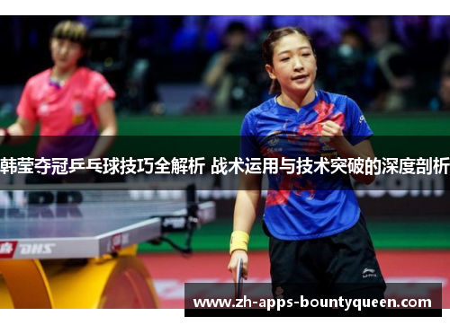 韩莹夺冠乒乓球技巧全解析 战术运用与技术突破的深度剖析 韩莹夺冠乒乓球技巧全解析 战术运用与技术突破的深度剖析