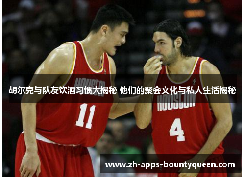 胡尔克与队友饮酒习惯大揭秘 他们的聚会文化与私人生活揭秘