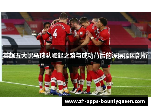 英超五大黑马球队崛起之路与成功背后的深层原因剖析