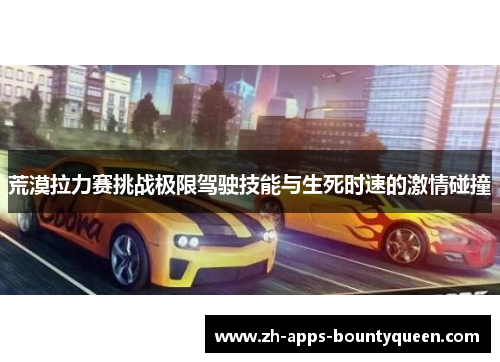 荒漠拉力赛挑战极限驾驶技能与生死时速的激情碰撞 荒漠拉力赛挑战极限驾驶技能与生死时速的激情碰撞