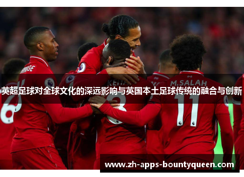 英超足球对全球文化的深远影响与英国本土足球传统的融合与创新 英超足球对全球文化的深远影响与英国本土足球传统的融合与创新