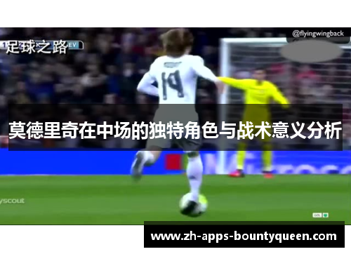 莫德里奇在中场的独特角色与战术意义分析 莫德里奇在中场的独特角色与战术意义分析