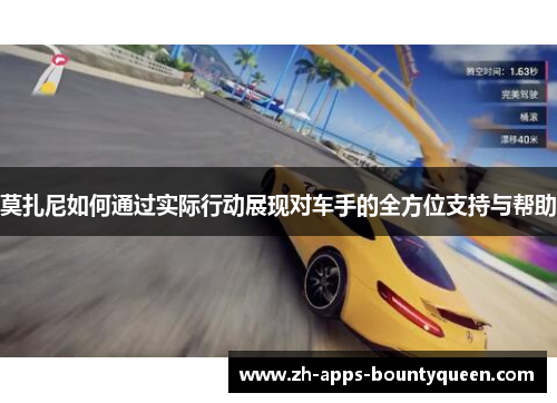 莫扎尼如何通过实际行动展现对车手的全方位支持与帮助