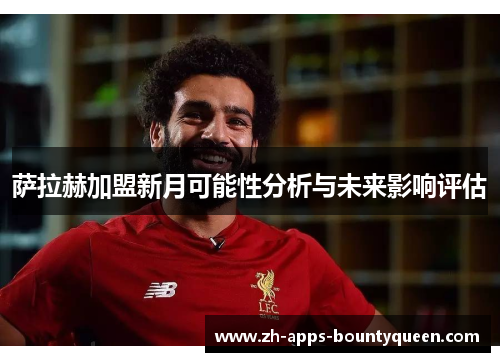 萨拉赫加盟新月可能性分析与未来影响评估 萨拉赫加盟新月可能性分析与未来影响评估
