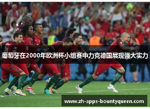 葡萄牙在2000年欧洲杯小组赛中力克德国展现强大实力 葡萄牙在2000年欧洲杯小组赛中力克德国展现强大实力