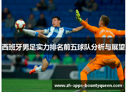 西班牙男足实力排名前五球队分析与展望 西班牙男足实力排名前五球队分析与展望