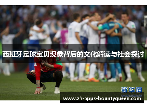 西班牙足球宝贝现象背后的文化解读与社会探讨 西班牙足球宝贝现象背后的文化解读与社会探讨