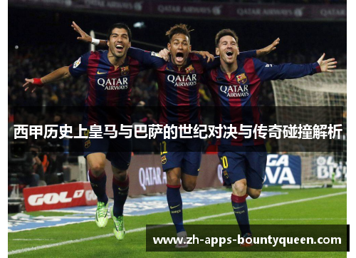 西甲历史上皇马与巴萨的世纪对决与传奇碰撞解析 西甲历史上皇马与巴萨的世纪对决与传奇碰撞解析