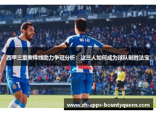 西甲三重奏锋线助力争冠分析：这三人如何成为球队制胜法宝