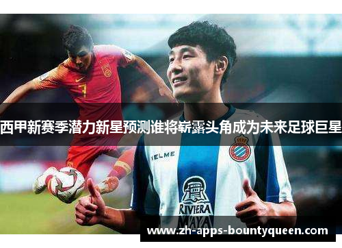 西甲新赛季潜力新星预测谁将崭露头角成为未来足球巨星 西甲新赛季潜力新星预测谁将崭露头角成为未来足球巨星