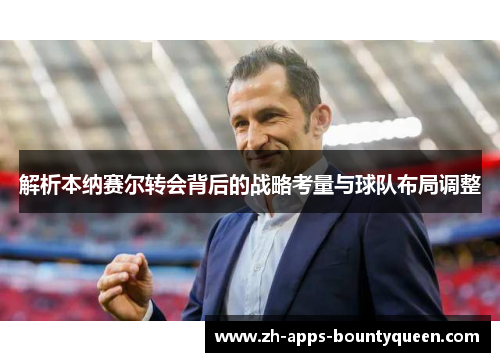 解析本纳赛尔转会背后的战略考量与球队布局调整