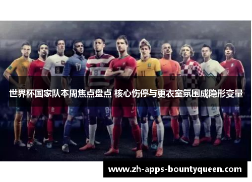 世界杯国家队本周焦点盘点 核心伤停与更衣室氛围成隐形变量
