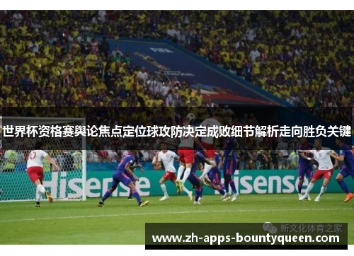 世界杯资格赛舆论焦点定位球攻防决定成败细节解析走向胜负关键 世界杯资格赛舆论焦点定位球攻防决定成败细节解析走向胜负关键