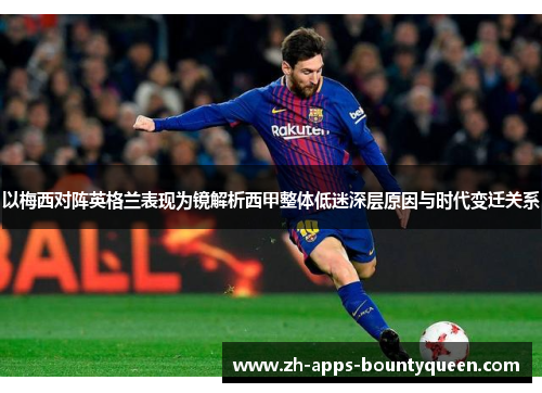 以梅西对阵英格兰表现为镜解析西甲整体低迷深层原因与时代变迁关系 以梅西对阵英格兰表现为镜解析西甲整体低迷深层原因与时代变迁关系